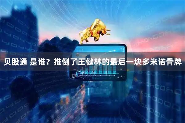 贝股通 是谁？推倒了王健林的最后一块多米诺骨牌