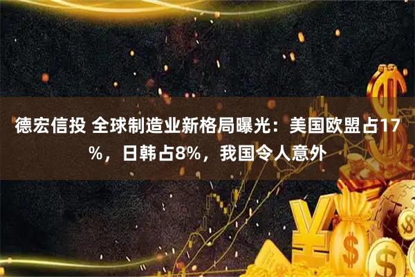 德宏信投 全球制造业新格局曝光：美国欧盟占17%，日韩占8%，我国令人意外