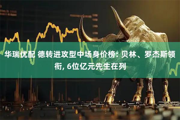 华瑞优配 德转进攻型中场身价榜: 贝林、罗杰斯领衔, 6位亿元先生在列