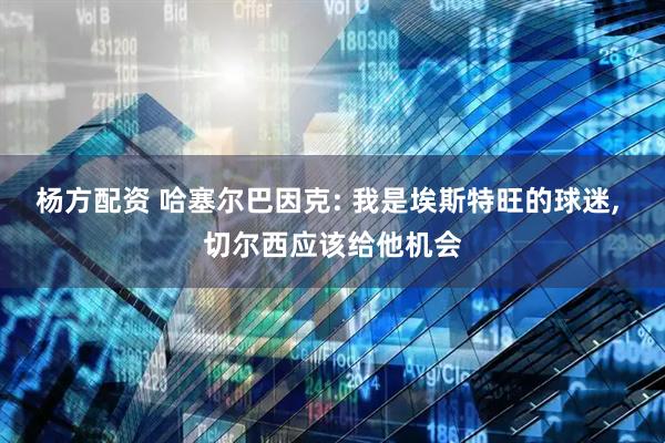 杨方配资 哈塞尔巴因克: 我是埃斯特旺的球迷, 切尔西应该给他机会