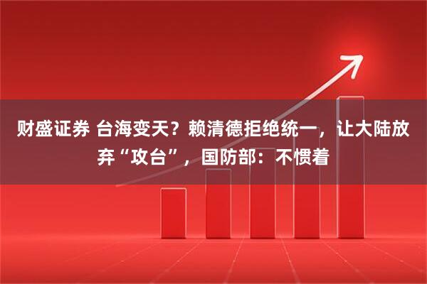 财盛证券 台海变天？赖清德拒绝统一，让大陆放弃“攻台”，国防部：不惯着