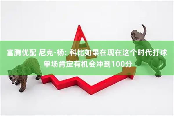 富腾优配 尼克·杨: 科比如果在现在这个时代打球 单场肯定有机会冲到100分