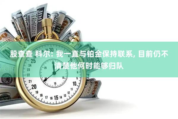股查查 科尔: 我一直与铂金保持联系, 目前仍不清楚他何时能够归队