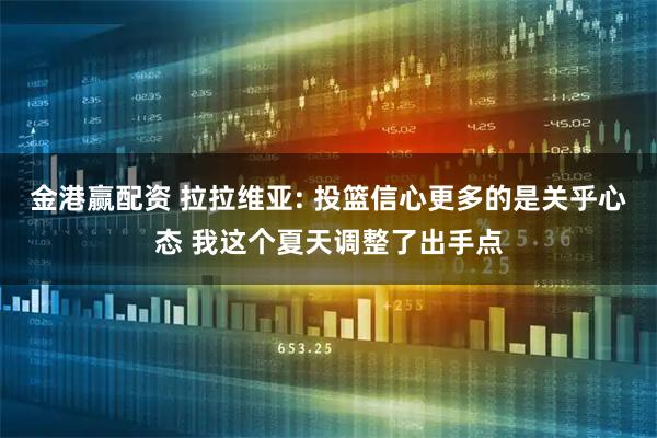 金港赢配资 拉拉维亚: 投篮信心更多的是关乎心态 我这个夏天调整了出手点