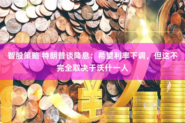 智股策略 特朗普谈降息：希望利率下调，但这不完全取决于沃什一人